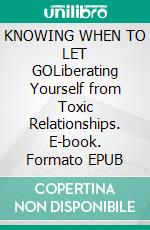 KNOWING WHEN TO LET GOLiberating Yourself from Toxic Relationships. E-book. Formato EPUB ebook