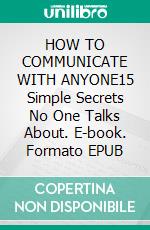 HOW TO COMMUNICATE WITH ANYONE15 Simple Secrets No One Talks About. E-book. Formato EPUB ebook