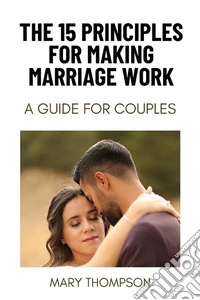 THE 15 PRINCIPLES FOR MAKING MARRIAGE WORKA Guide for Couples. E-book. Formato EPUB ebook