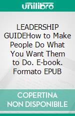 LEADERSHIP GUIDEHow to Make People Do What You Want Them to Do. E-book. Formato EPUB ebook