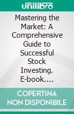 Mastering the Market: A Comprehensive Guide to Successful Stock Investing. E-book. Formato EPUB ebook