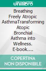 Breathing Freely Atropic AsthmaTransforming Atopic Bronchial Asthma into Wellness. E-book. Formato EPUB ebook