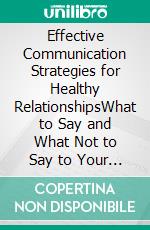 Effective Communication Strategies for Healthy RelationshipsWhat to Say and What Not to Say to Your Partner. E-book. Formato EPUB ebook