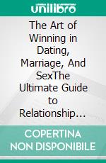 The Art of Winning in Dating, Marriage, And SexThe Ultimate Guide to Relationship Success. E-book. Formato EPUB ebook