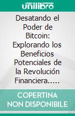 Desatando el Poder de Bitcoin: Explorando los Beneficios Potenciales de la Revolución Financiera.. E-book. Formato EPUB ebook