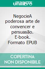 NegocieA poderosa arte de convencer e persuasão. E-book. Formato EPUB ebook