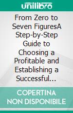 From Zero to Seven FiguresA Step-by-Step Guide to Choosing a Profitable and Establishing a Successful Business. E-book. Formato EPUB ebook