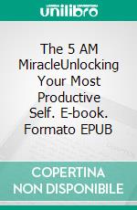 The 5 AM MiracleUnlocking Your Most Productive Self. E-book. Formato EPUB ebook