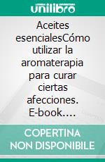 Aceites esencialesCómo utilizar la aromaterapia para curar ciertas afecciones. E-book. Formato EPUB ebook