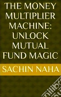 The Money Multiplier Machine: Unlock Mutual Fund Magic. E-book. Formato EPUB ebook
