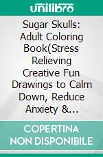 Sugar Skulls: Adult Coloring Book(Stress Relieving Creative Fun Drawings to Calm Down, Reduce Anxiety & Relax.). E-book. Formato EPUB ebook