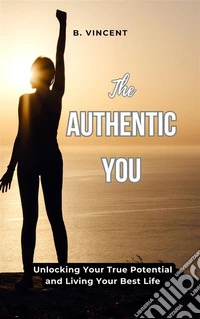 The Authentic YouUnlocking Your True Potential and Living Your Best Life. E-book. Formato EPUB ebook