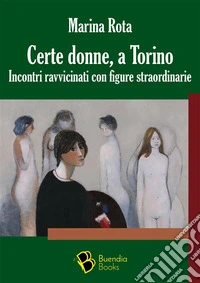 Certe donne, a TorinoIncontri ravvicinati con figure straordinarie. E-book. Formato EPUB ebook