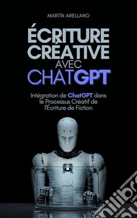 Écriture Créative avec ChatGPTIntégration de ChatGPT dans le Processus Créatif de l'Écriture de Fiction. E-book. Formato EPUB ebook