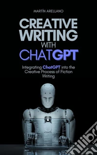 Creative Writing with ChatGPTIntegrating ChatGPT into the Creative Process of Fiction Writing. E-book. Formato EPUB ebook