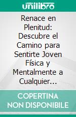 Renace en Plenitud: Descubre el Camino para Sentirte Joven Física y Mentalmente a Cualquier Edad.. E-book. Formato EPUB ebook