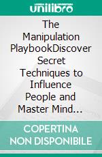 The Manipulation PlaybookDiscover Secret Techniques to Influence People and Master Mind Control. Develop Emotional Intelligence, Resilience and Harness the Power of Persuasion with Dark Psychology. E-book. Formato EPUB ebook