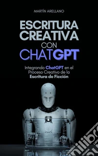 Escritura Creativa con ChatGPTIntegrando ChatGPT en el Proceso Creativo de la Escritura de Ficción. E-book. Formato EPUB ebook