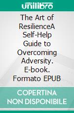 The Art of ResilienceA Self-Help Guide to Overcoming Adversity. E-book. Formato EPUB ebook