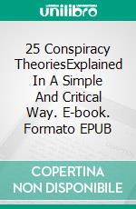 25 Conspiracy TheoriesExplained In A Simple And Critical Way. E-book. Formato EPUB ebook