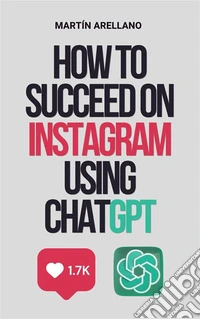 How to Succeed on Instagram Using ChatGPTThe Ultimate Guide to Crafting Impactful Content with ChatGPT. E-book. Formato EPUB ebook