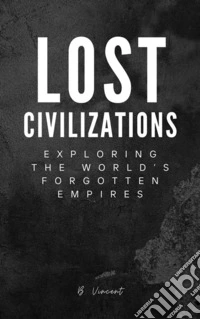 Lost CivilizationsExploring the World’s Forgotten Empires. E-book. Formato EPUB ebook