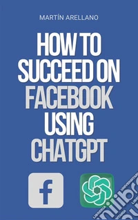 How to Succeed on Facebook Using ChatGPTThe Power of ChatGPT: Discover How it Can Transform Your Facebook Strategy. E-book. Formato EPUB ebook