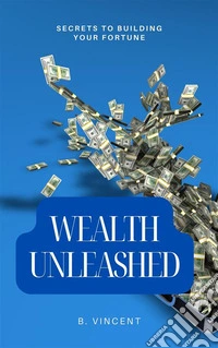 Wealth UnleashedSecrets to Building Your Fortune. E-book. Formato EPUB ebook