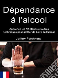 Dépendance à l'alcoolApprenez les 12 étapes et autres techniques pour arrêter de boire de l'alcool. E-book. Formato EPUB ebook