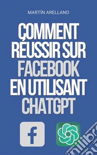 Comment Réussir sur Facebook en utilisant ChatGPTLe pouvoir de ChatGPT : découvrez comment il peut transformer votre stratégie sur Facebook. E-book. Formato EPUB ebook