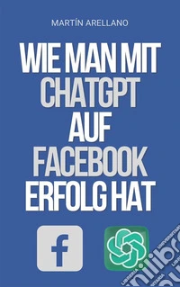 Wie man mit ChatGPT auf Facebook Erfolg hatDie Macht von ChatGPT: Entdecke, wie es deine Facebook-Strategie transformieren kann. E-book. Formato EPUB ebook