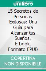 15 Secretos de Personas Exitosas: Una Guía para Alcanzar tus Sueños. E-book. Formato EPUB ebook
