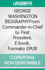 GEORGE WASHINGTON BIOGRAPHYFrom Commander-in-Chief to First President. E-book. Formato EPUB ebook
