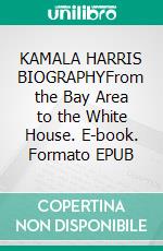 KAMALA HARRIS BIOGRAPHYFrom the Bay Area to the White House. E-book. Formato EPUB ebook