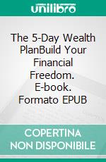 The 5-Day Wealth PlanBuild Your Financial Freedom. E-book. Formato EPUB ebook
