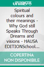 Spiritual colours and their meanings - Why God still Speaks Through Dreams and visions - HAUSA EDITIONSchool of the Holy Spirit Series 4 of 12, Stage 1 of 3. E-book. Formato EPUB ebook