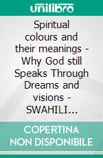 Spiritual colours and their meanings - Why God still Speaks Through Dreams and visions - SWAHILI EDITIONSchool of the Holy Spirit Series 4 of 12, Stage 1 of 3. E-book. Formato EPUB ebook