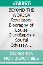BEYOND THE WORDSA Revelatory Biography of Louise Glück's Soulful Odyssey. E-book. Formato EPUB ebook