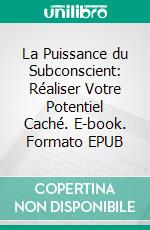 La Puissance du Subconscient: Réaliser Votre Potentiel Caché. E-book. Formato EPUB ebook