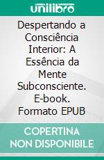 Despertando a Consciência Interior: A Essência da Mente Subconsciente. E-book. Formato EPUB ebook