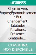 Chemin vers l'Épanouissement : But, Changement, Habitudes, Relations, Présence, Gratitude. E-book. Formato EPUB ebook