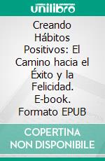Creando Hábitos Positivos: El Camino hacia el Éxito y la Felicidad. E-book. Formato EPUB ebook