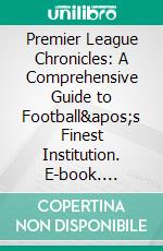 Premier League Chronicles: A Comprehensive Guide to Football's Finest Institution. E-book. Formato EPUB ebook