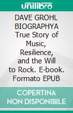 DAVE GROHL BIOGRAPHYA True Story of Music, Resilience, and the Will to Rock. E-book. Formato EPUB ebook