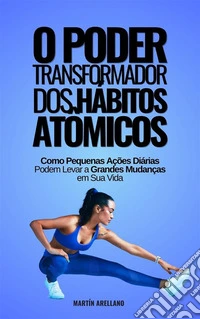 O Poder Transformador dos Hábitos Atômicos: Como Pequenas Ações Diárias Podem Levar a Grandes Mudanças em Sua Vida. E-book. Formato EPUB ebook