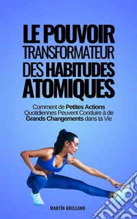 Le Pouvoir Transformateur des Habitudes Atomiques : Comment de Petites Actions Quotidiennes Peuvent Conduire à de Grands Changements dans ta Vie. E-book. Formato EPUB ebook