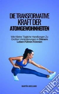 Die Transformative Kraft der Atomgewohnheiten: Wie Kleine Tägliche Handlungen Zu Großen Veränderungen in Deinem Leben Führen Können. E-book. Formato EPUB ebook