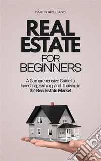 Real Estate for Beginners: A Comprehensive Guide to Investing, Earning, and Thriving in the Real Estate Market. E-book. Formato EPUB ebook