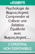 Psychologie de l'Argent: Comprendre et Cultiver une Relation Équilibrée avec l'Argent. E-book. Formato EPUB ebook