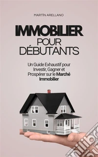 Immobilier pour Débutants : Un Guide Exhaustif pour Investir, Gagner et Prospérer sur le Marché Immobilier. E-book. Formato EPUB ebook